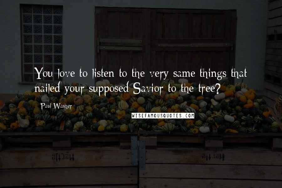 Paul Washer Quotes: You love to listen to the very same things that nailed your supposed Savior to the tree?