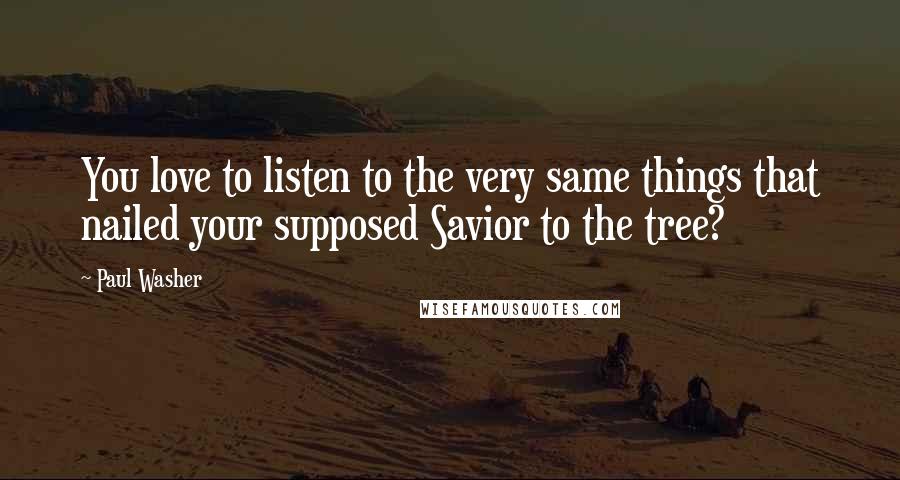 Paul Washer Quotes: You love to listen to the very same things that nailed your supposed Savior to the tree?