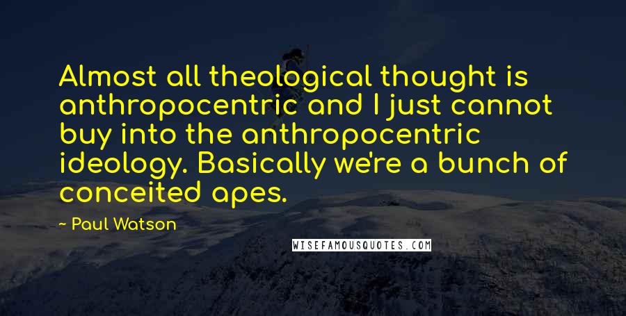 Paul Watson Quotes: Almost all theological thought is anthropocentric and I just cannot buy into the anthropocentric ideology. Basically we're a bunch of conceited apes.