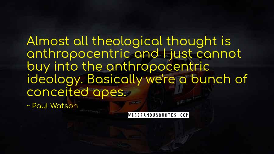 Paul Watson Quotes: Almost all theological thought is anthropocentric and I just cannot buy into the anthropocentric ideology. Basically we're a bunch of conceited apes.