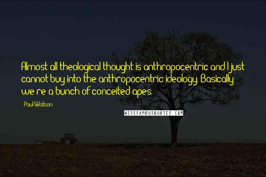 Paul Watson Quotes: Almost all theological thought is anthropocentric and I just cannot buy into the anthropocentric ideology. Basically we're a bunch of conceited apes.