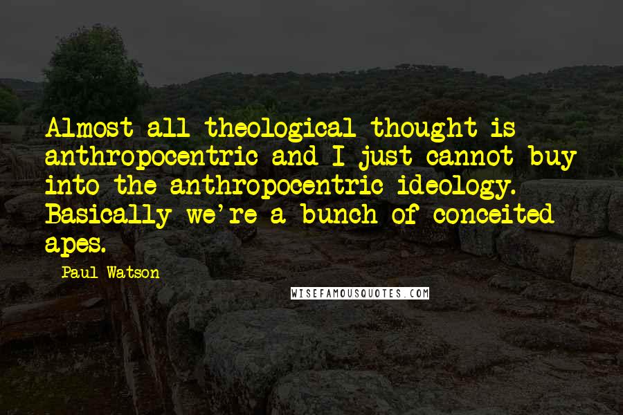 Paul Watson Quotes: Almost all theological thought is anthropocentric and I just cannot buy into the anthropocentric ideology. Basically we're a bunch of conceited apes.