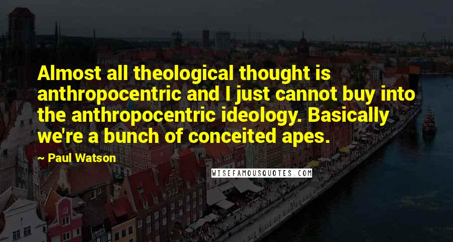 Paul Watson Quotes: Almost all theological thought is anthropocentric and I just cannot buy into the anthropocentric ideology. Basically we're a bunch of conceited apes.