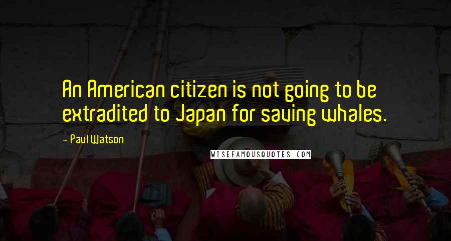 Paul Watson Quotes: An American citizen is not going to be extradited to Japan for saving whales.