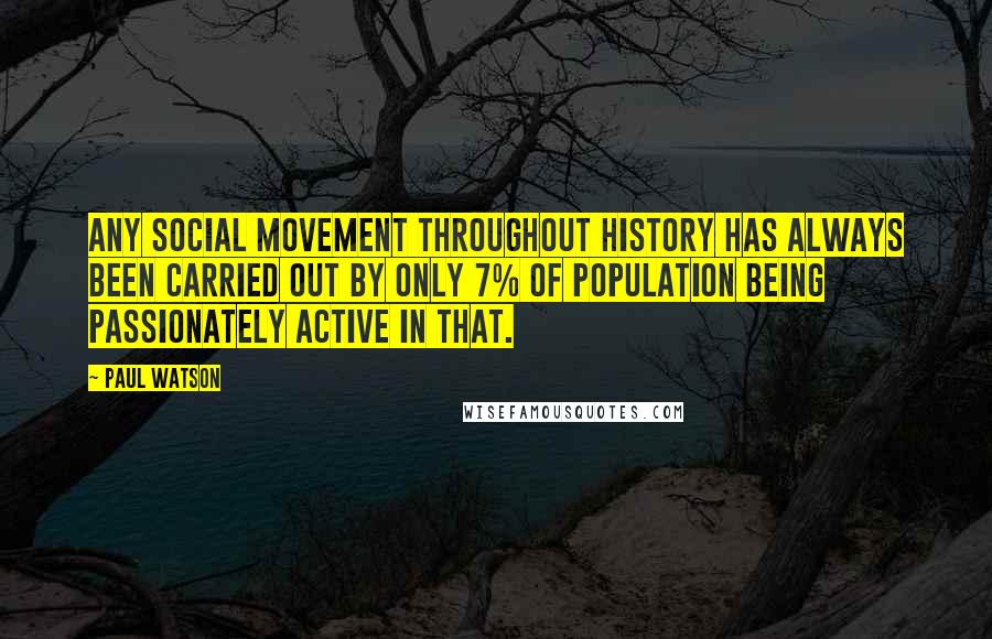 Paul Watson Quotes: Any social movement throughout history has always been carried out by only 7% of population being passionately active in that.