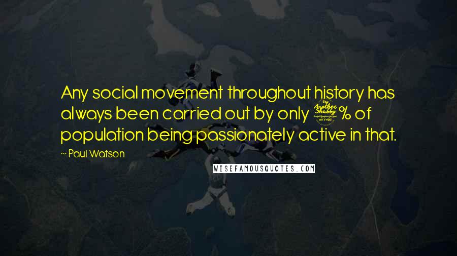 Paul Watson Quotes: Any social movement throughout history has always been carried out by only 7% of population being passionately active in that.