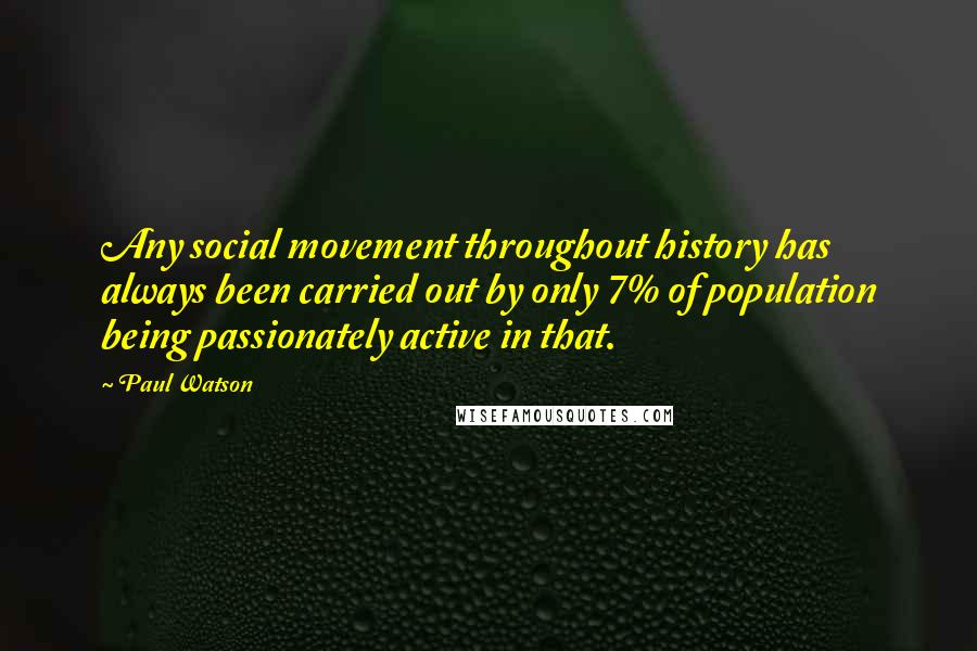 Paul Watson Quotes: Any social movement throughout history has always been carried out by only 7% of population being passionately active in that.