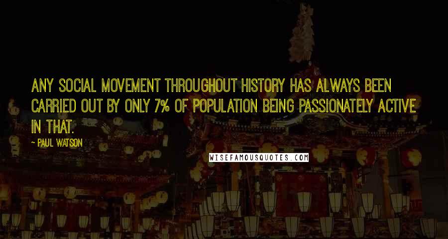 Paul Watson Quotes: Any social movement throughout history has always been carried out by only 7% of population being passionately active in that.