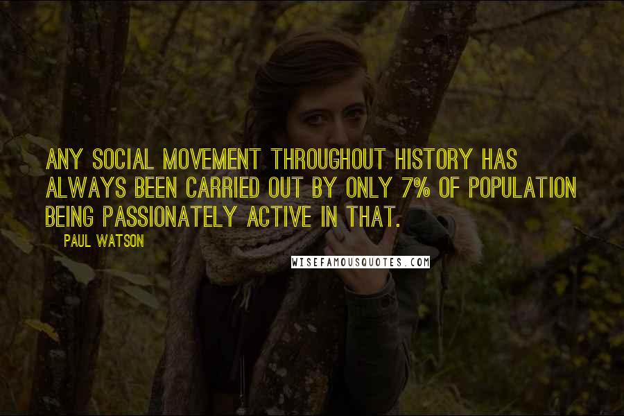 Paul Watson Quotes: Any social movement throughout history has always been carried out by only 7% of population being passionately active in that.