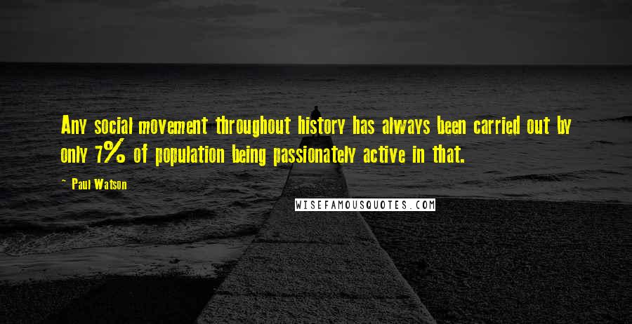 Paul Watson Quotes: Any social movement throughout history has always been carried out by only 7% of population being passionately active in that.