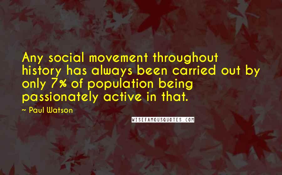 Paul Watson Quotes: Any social movement throughout history has always been carried out by only 7% of population being passionately active in that.