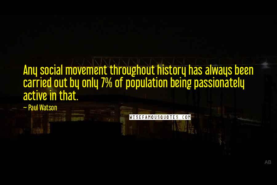 Paul Watson Quotes: Any social movement throughout history has always been carried out by only 7% of population being passionately active in that.