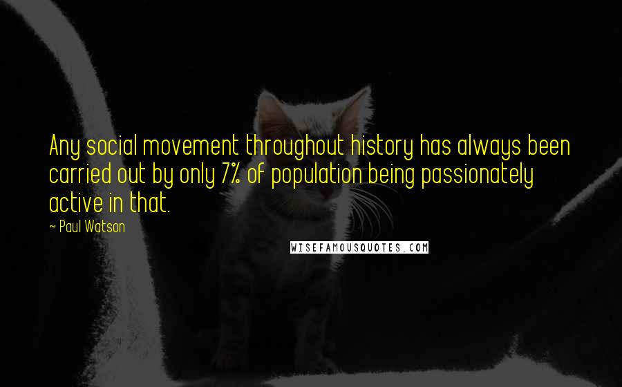 Paul Watson Quotes: Any social movement throughout history has always been carried out by only 7% of population being passionately active in that.