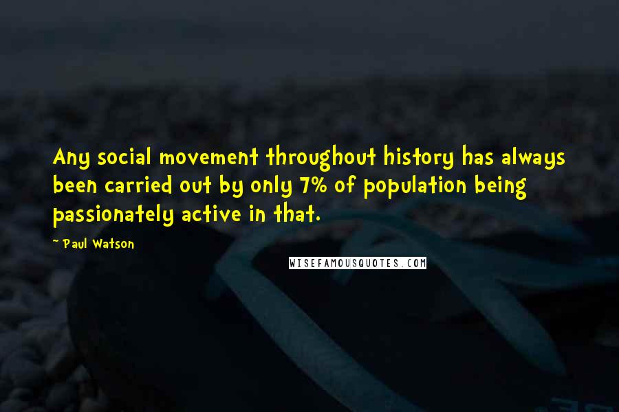 Paul Watson Quotes: Any social movement throughout history has always been carried out by only 7% of population being passionately active in that.