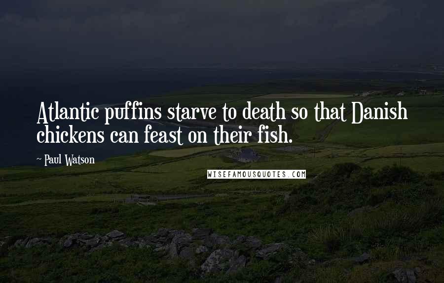 Paul Watson Quotes: Atlantic puffins starve to death so that Danish chickens can feast on their fish.
