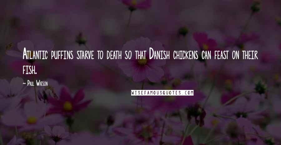 Paul Watson Quotes: Atlantic puffins starve to death so that Danish chickens can feast on their fish.