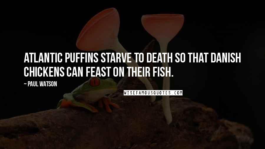 Paul Watson Quotes: Atlantic puffins starve to death so that Danish chickens can feast on their fish.