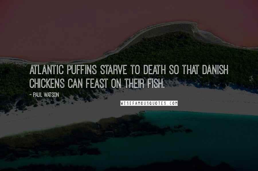 Paul Watson Quotes: Atlantic puffins starve to death so that Danish chickens can feast on their fish.