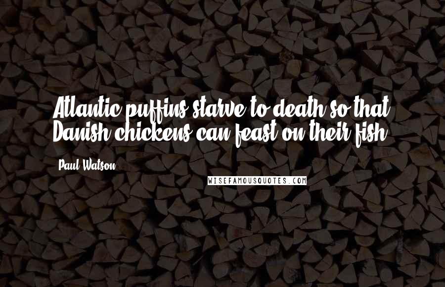 Paul Watson Quotes: Atlantic puffins starve to death so that Danish chickens can feast on their fish.