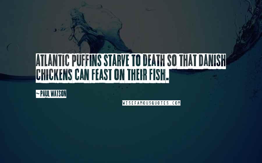 Paul Watson Quotes: Atlantic puffins starve to death so that Danish chickens can feast on their fish.