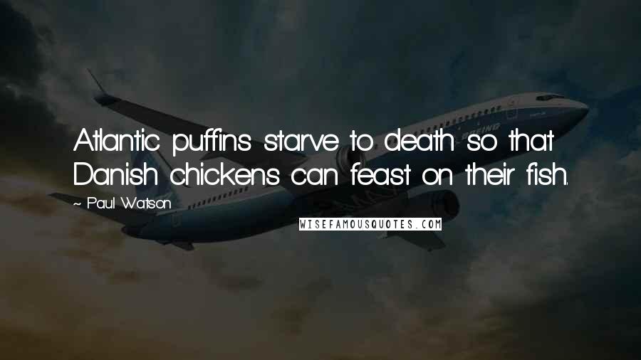 Paul Watson Quotes: Atlantic puffins starve to death so that Danish chickens can feast on their fish.