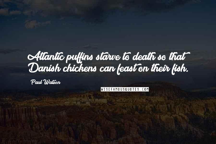 Paul Watson Quotes: Atlantic puffins starve to death so that Danish chickens can feast on their fish.