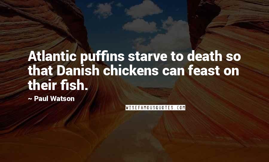 Paul Watson Quotes: Atlantic puffins starve to death so that Danish chickens can feast on their fish.