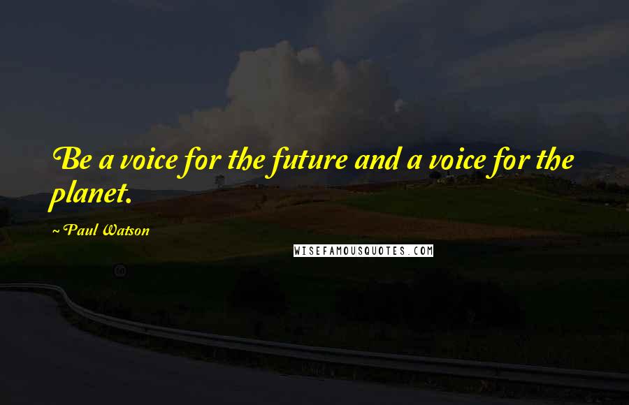 Paul Watson Quotes: Be a voice for the future and a voice for the planet.