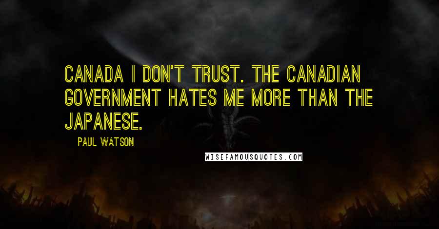 Paul Watson Quotes: Canada I don't trust. The Canadian government hates me more than the Japanese.