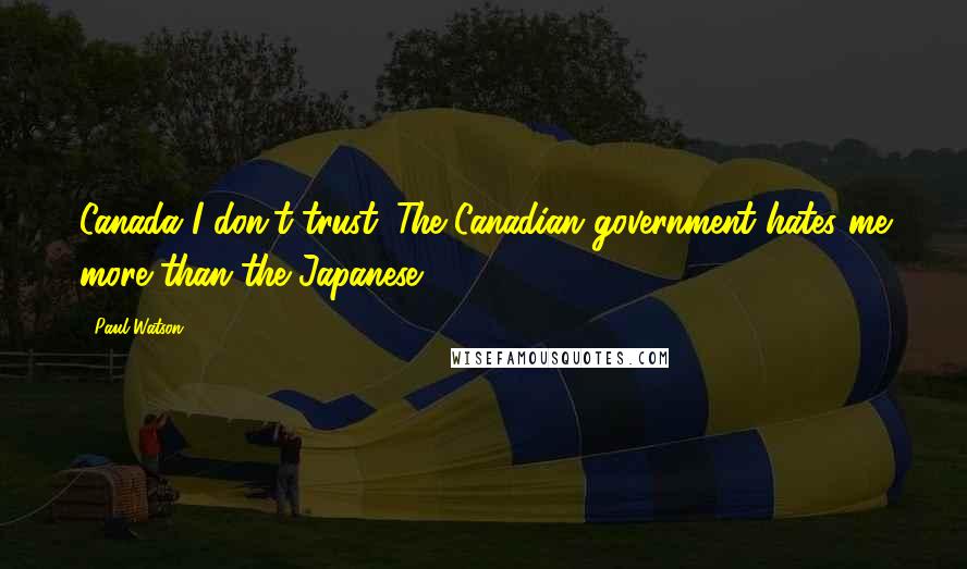 Paul Watson Quotes: Canada I don't trust. The Canadian government hates me more than the Japanese.