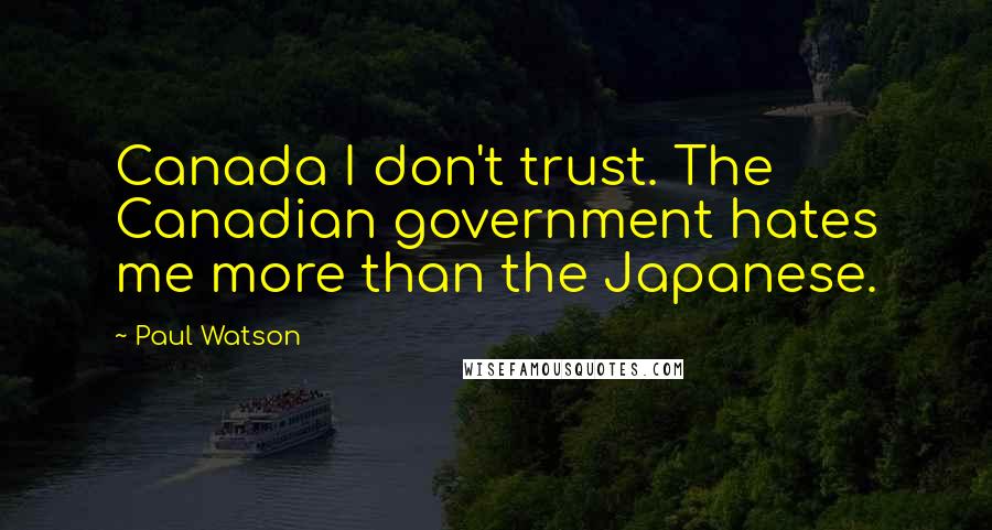 Paul Watson Quotes: Canada I don't trust. The Canadian government hates me more than the Japanese.