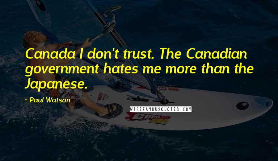 Paul Watson Quotes: Canada I don't trust. The Canadian government hates me more than the Japanese.