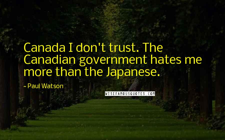 Paul Watson Quotes: Canada I don't trust. The Canadian government hates me more than the Japanese.