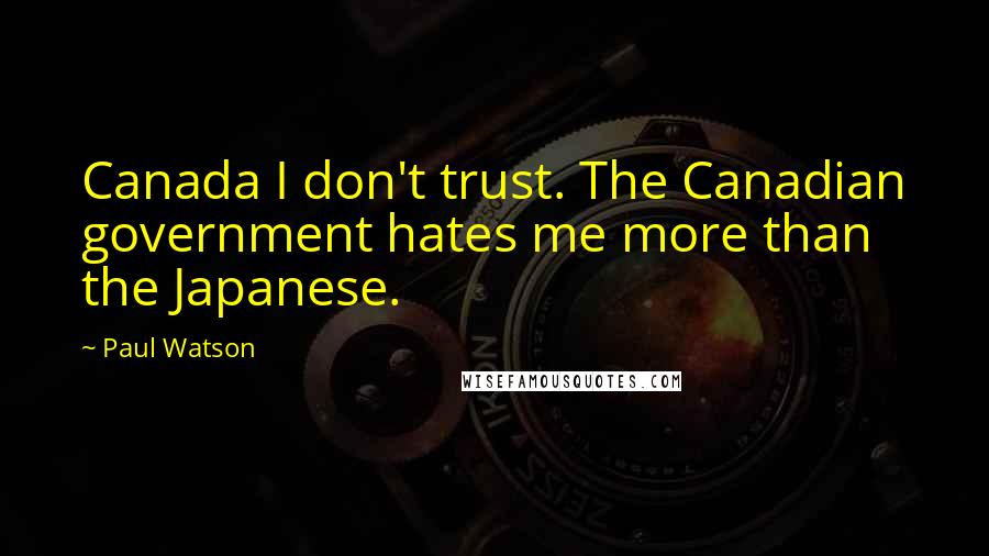 Paul Watson Quotes: Canada I don't trust. The Canadian government hates me more than the Japanese.