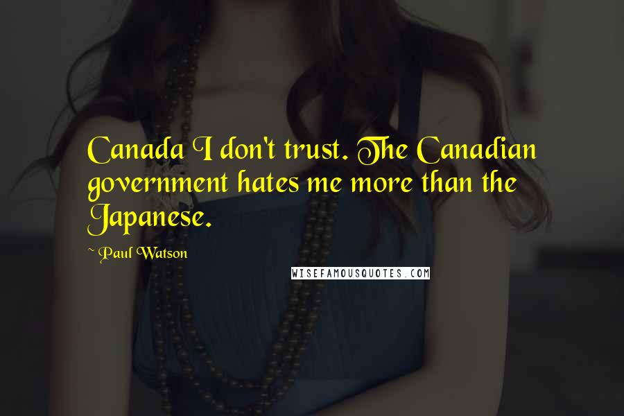 Paul Watson Quotes: Canada I don't trust. The Canadian government hates me more than the Japanese.