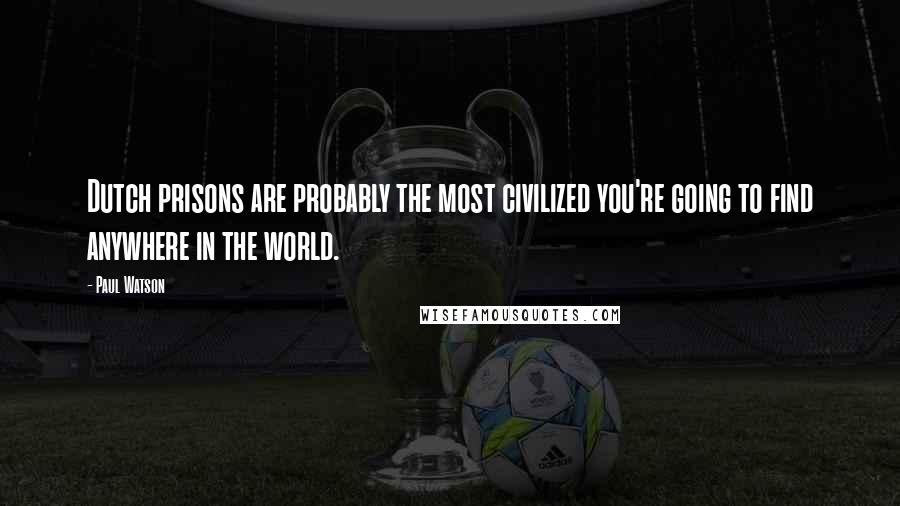 Paul Watson Quotes: Dutch prisons are probably the most civilized you're going to find anywhere in the world.