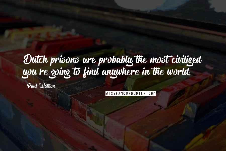 Paul Watson Quotes: Dutch prisons are probably the most civilized you're going to find anywhere in the world.