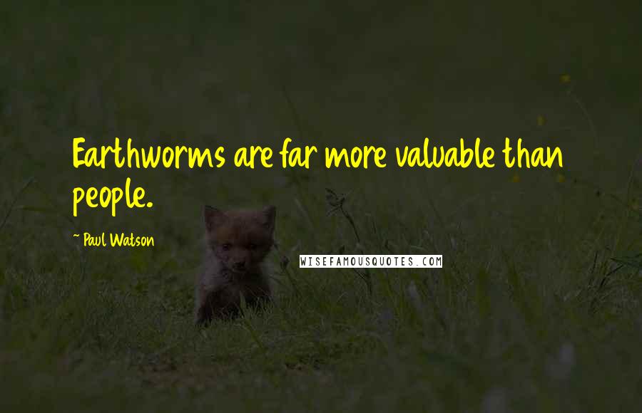 Paul Watson Quotes: Earthworms are far more valuable than people.