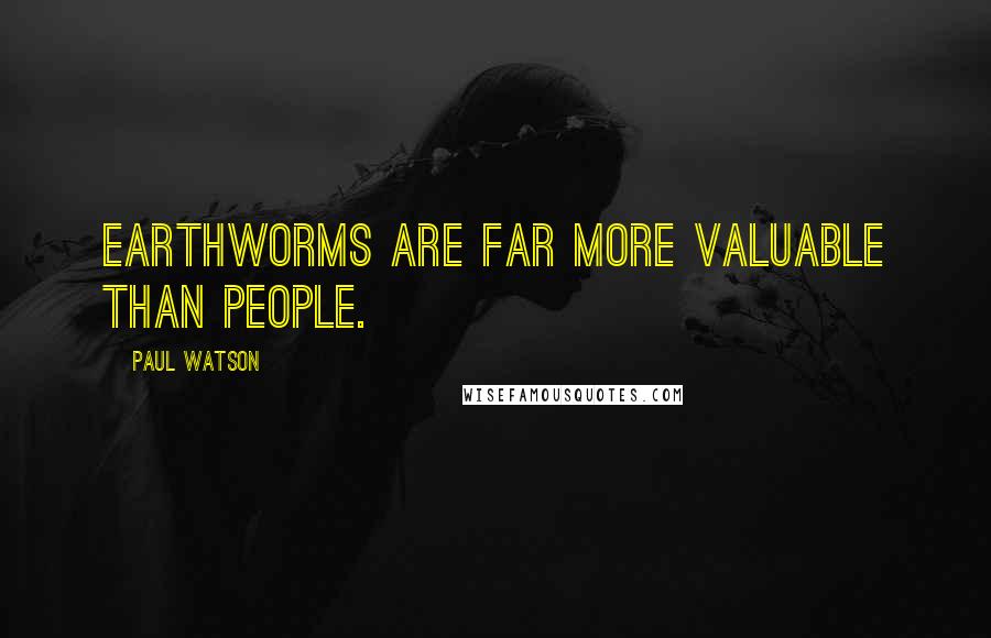 Paul Watson Quotes: Earthworms are far more valuable than people.