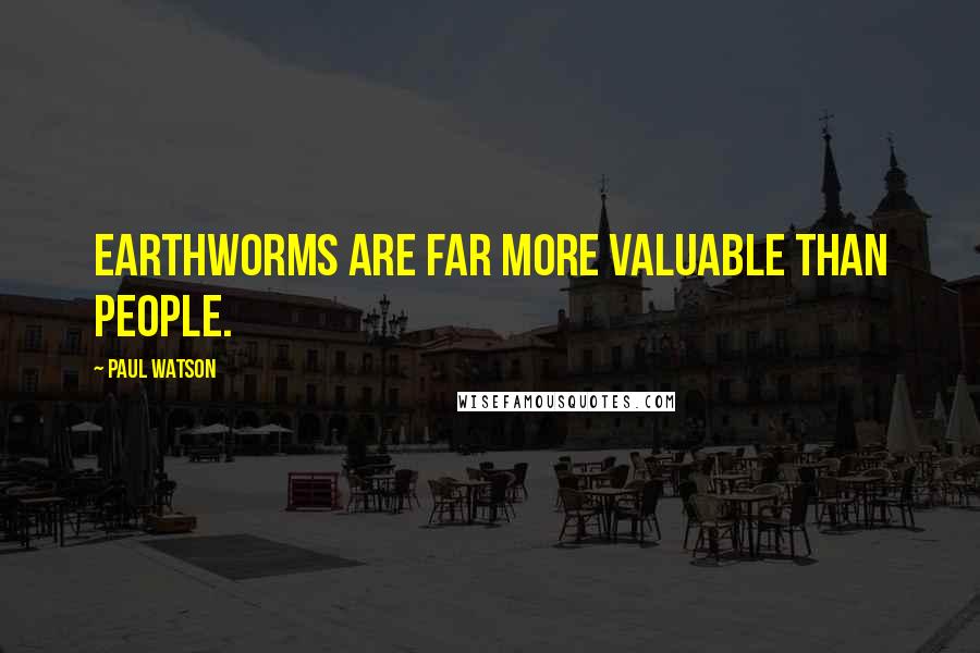 Paul Watson Quotes: Earthworms are far more valuable than people.