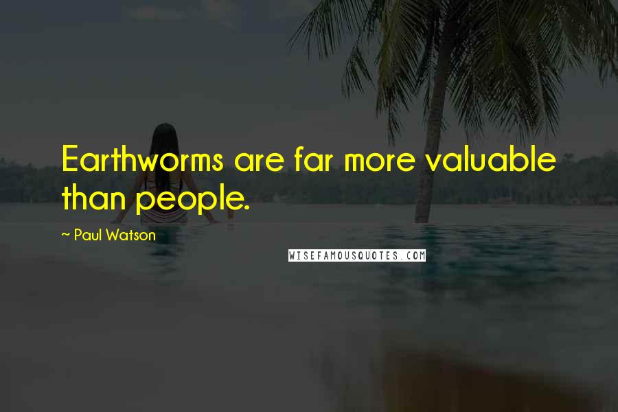 Paul Watson Quotes: Earthworms are far more valuable than people.