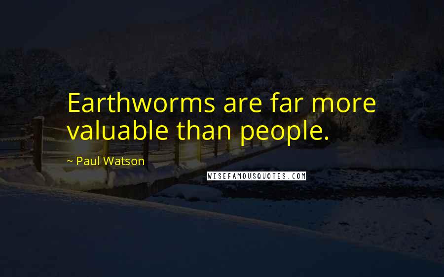 Paul Watson Quotes: Earthworms are far more valuable than people.