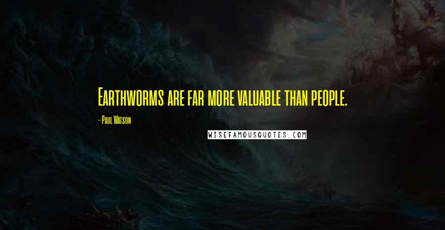 Paul Watson Quotes: Earthworms are far more valuable than people.