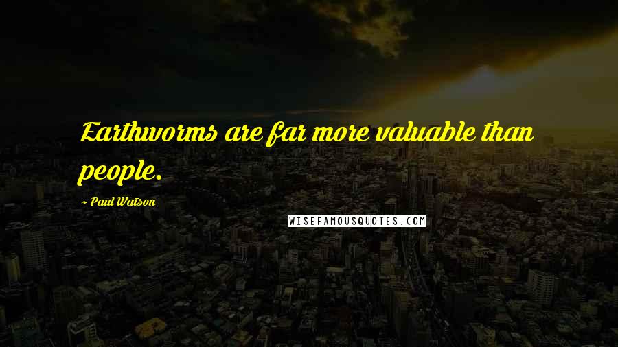 Paul Watson Quotes: Earthworms are far more valuable than people.