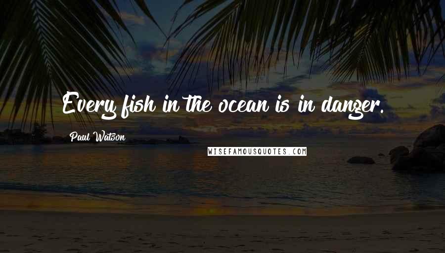 Paul Watson Quotes: Every fish in the ocean is in danger.