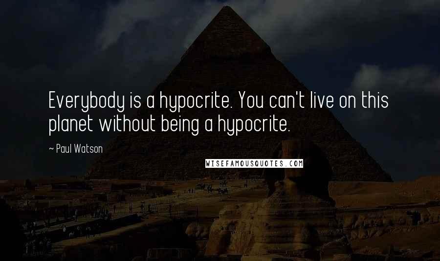 Paul Watson Quotes: Everybody is a hypocrite. You can't live on this planet without being a hypocrite.