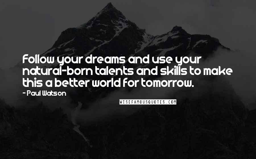Paul Watson Quotes: Follow your dreams and use your natural-born talents and skills to make this a better world for tomorrow.