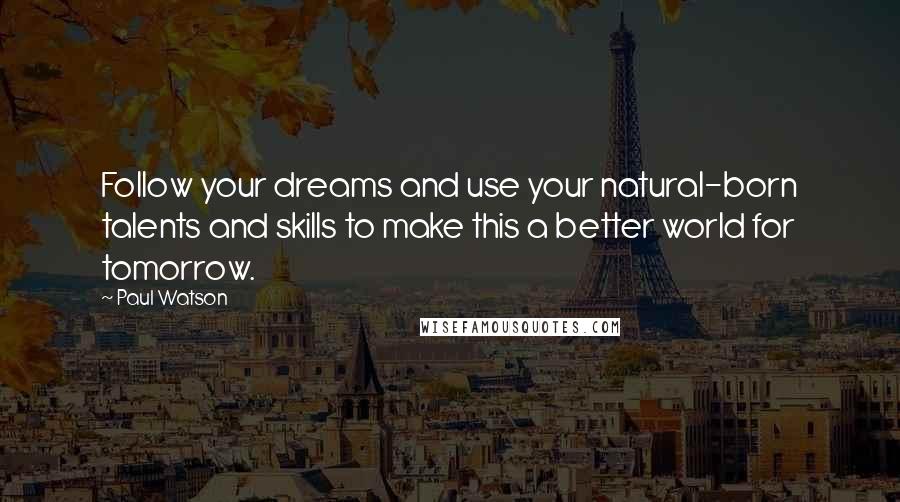 Paul Watson Quotes: Follow your dreams and use your natural-born talents and skills to make this a better world for tomorrow.
