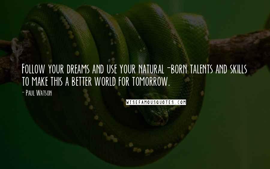 Paul Watson Quotes: Follow your dreams and use your natural-born talents and skills to make this a better world for tomorrow.