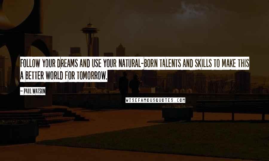 Paul Watson Quotes: Follow your dreams and use your natural-born talents and skills to make this a better world for tomorrow.
